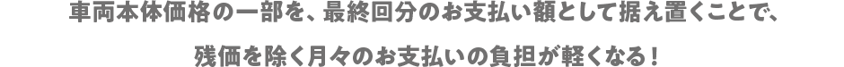 残価を除く月々のお支払いの負担が軽くなる！